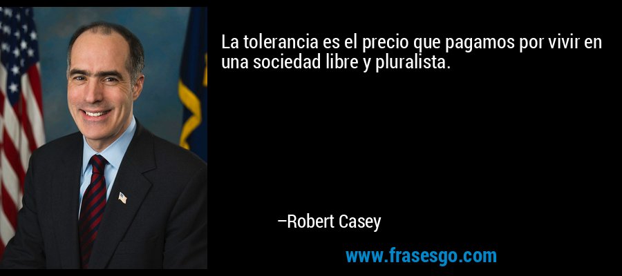 La tolerancia es el precio que pagamos por vivir en una sociedad libre y pluralista. – Robert Casey