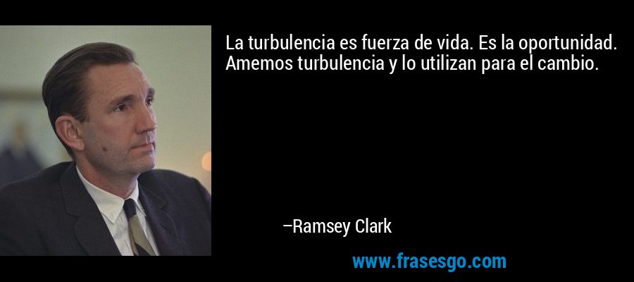 La turbulencia es fuerza de vida. Es la oportunidad. Amemos turbulencia y lo utilizan para el cambio. – Ramsey Clark