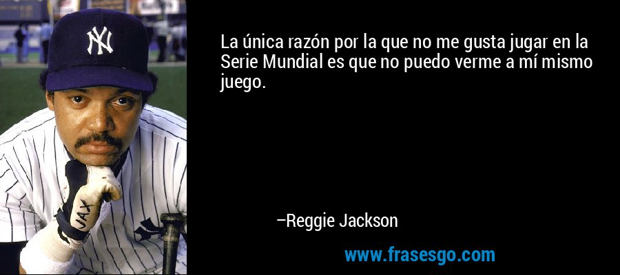 La única razón por la que no me gusta jugar en la Serie Mundial es que no puedo verme a mí mismo juego. – Reggie Jackson