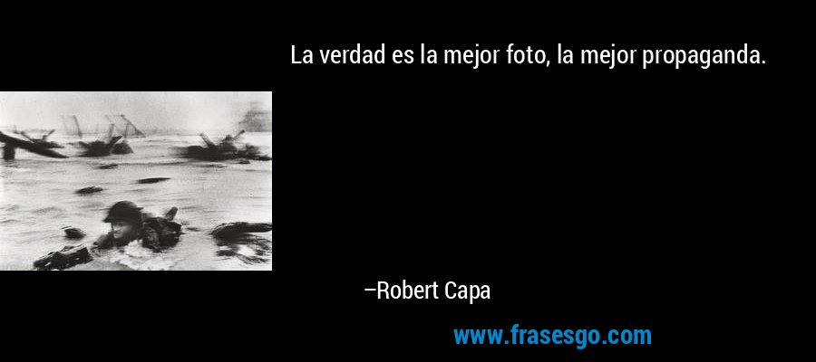 La verdad es la mejor foto, la mejor propaganda. – Robert Capa