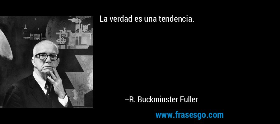 La verdad es una tendencia. – R. Buckminster Fuller