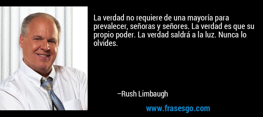 La verdad no requiere de una mayoría para prevalecer, señoras y señores. La verdad es que su propio poder. La verdad saldrá a la luz. Nunca lo olvides. – Rush Limbaugh