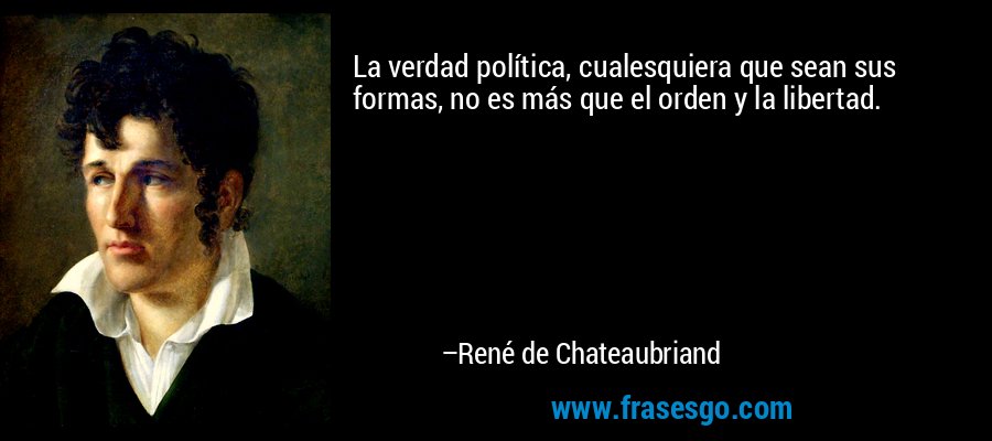 La verdad política, cualesquiera que sean sus formas, no es más que el orden y la libertad. – René de Chateaubriand