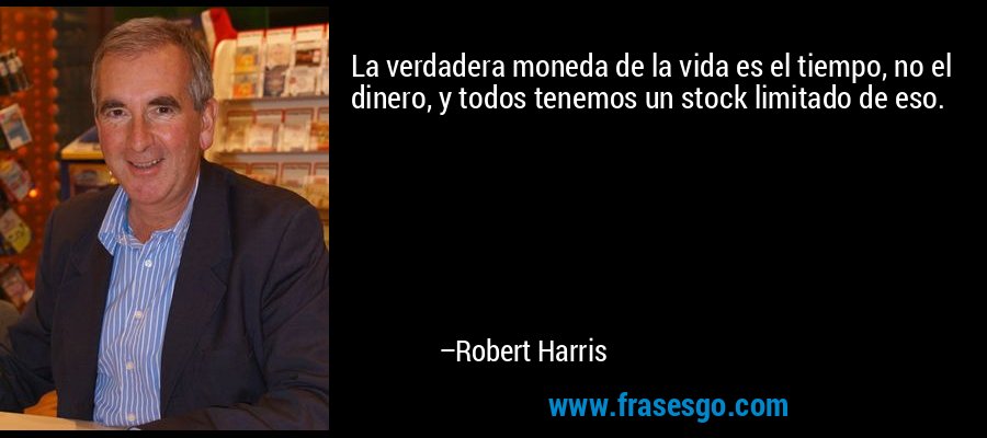 La verdadera moneda de la vida es el tiempo, no el dinero, y todos tenemos un stock limitado de eso. – Robert Harris