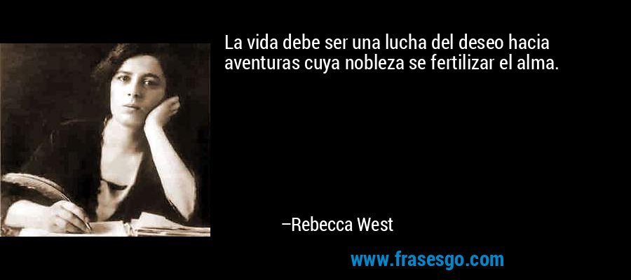 La vida debe ser una lucha del deseo hacia aventuras cuya nobleza se fertilizar el alma. – Rebecca West