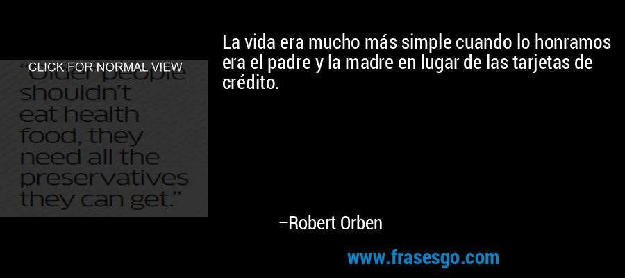 La vida era mucho más simple cuando lo honramos era el padre y la madre en lugar de las tarjetas de crédito. – Robert Orben
