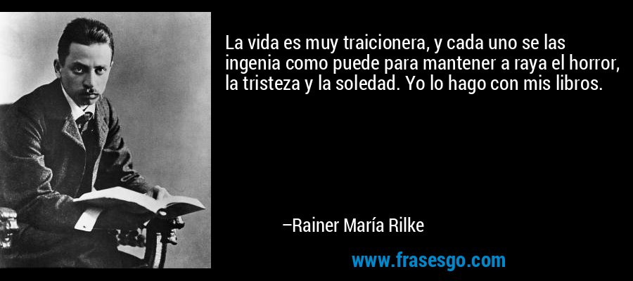 La vida es muy traicionera, y cada uno se las ingenia como puede para mantener a raya el horror, la tristeza y la soledad. Yo lo hago con mis libros. – Rainer María Rilke