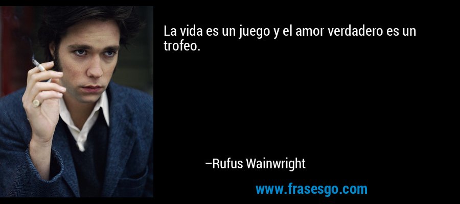 La vida es un juego y el amor verdadero es un trofeo.... - Rufus Wainwright