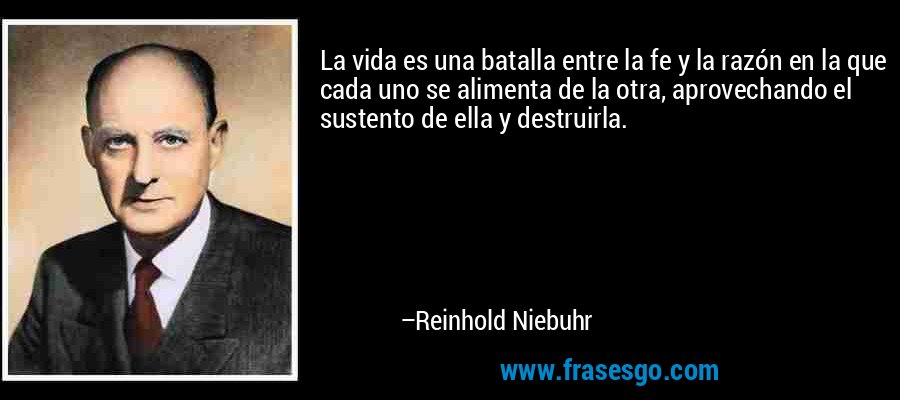 La vida es una batalla entre la fe y la razón en la que cada uno se alimenta de la otra, aprovechando el sustento de ella y destruirla. – Reinhold Niebuhr