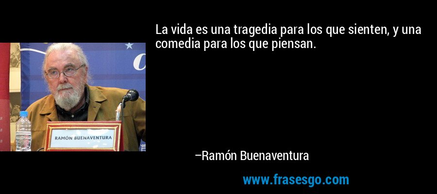 La vida es una tragedia para los que sienten, y una comedia para los que piensan. – Ramón Buenaventura