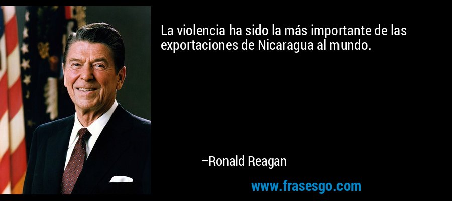La violencia ha sido la más importante de las exportaciones de Nicaragua al mundo. – Ronald Reagan