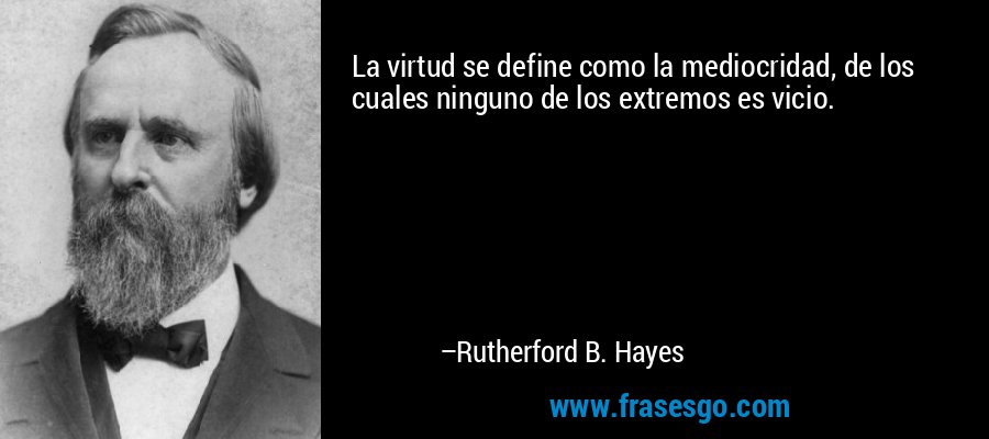 La virtud se define como la mediocridad, de los cuales ninguno de los extremos es vicio. – Rutherford B. Hayes