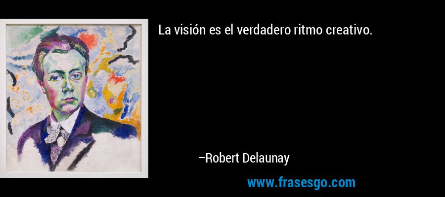 La visión es el verdadero ritmo creativo. – Robert Delaunay