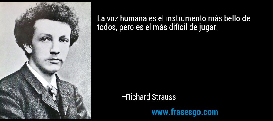 La voz humana es el instrumento más bello de todos, pero es el más difícil de jugar. – Richard Strauss