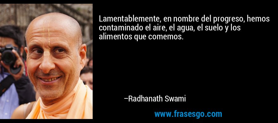 Lamentablemente, en nombre del progreso, hemos contaminado el aire, el agua, el suelo y los alimentos que comemos. – Radhanath Swami