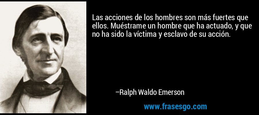 Las acciones de los hombres son más fuertes que ellos. Muéstrame un hombre que ha actuado, y que no ha sido la víctima y esclavo de su acción. – Ralph Waldo Emerson