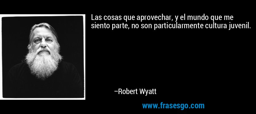 Las cosas que aprovechar, y el mundo que me siento parte, no son particularmente cultura juvenil. – Robert Wyatt