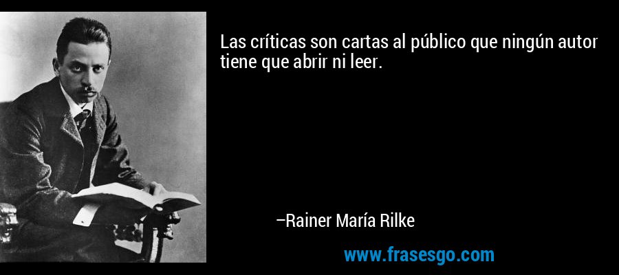 Las críticas son cartas al público que ningún autor tiene que abrir ni leer. – Rainer María Rilke
