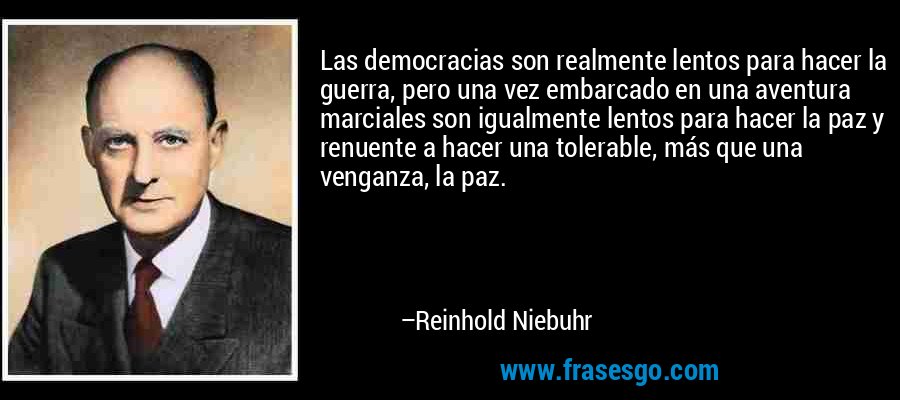 Las democracias son realmente lentos para hacer la guerra, pero una vez embarcado en una aventura marciales son igualmente lentos para hacer la paz y renuente a hacer una tolerable, más que una venganza, la paz. – Reinhold Niebuhr
