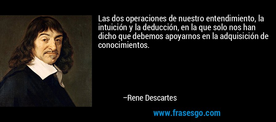 Las dos operaciones de nuestro entendimiento, la intuición y la deducción, en la que solo nos han dicho que debemos apoyarnos en la adquisición de conocimientos. – Rene Descartes