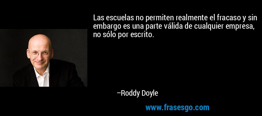 Las escuelas no permiten realmente el fracaso y sin embargo es una parte válida de cualquier empresa, no sólo por escrito. – Roddy Doyle
