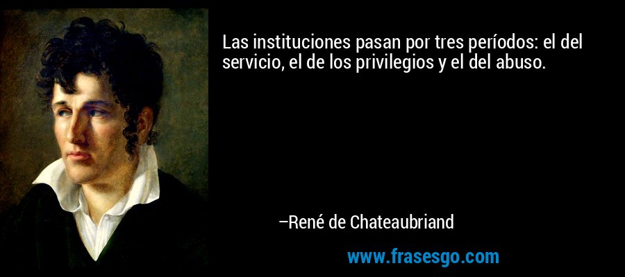 Las instituciones pasan por tres períodos: el del servicio, el de los privilegios y el del abuso. – René de Chateaubriand