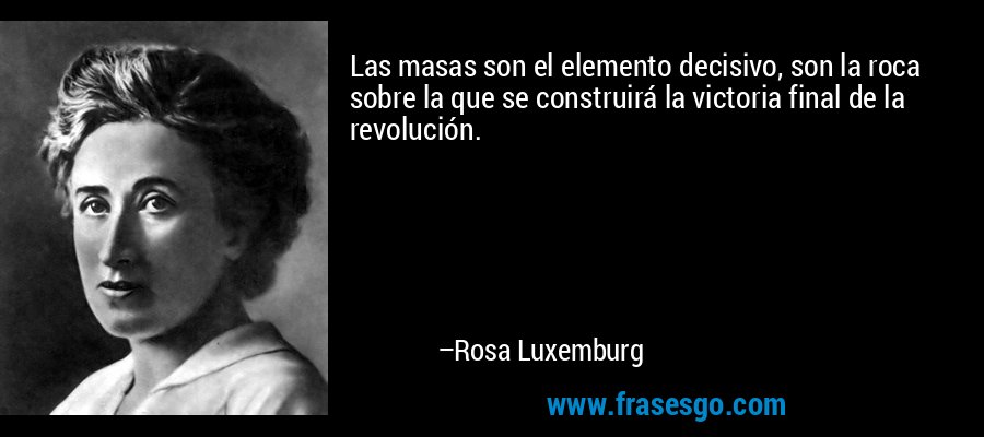 Las masas son el elemento decisivo, son la roca sobre la que se construirá la victoria final de la revolución. – Rosa Luxemburg