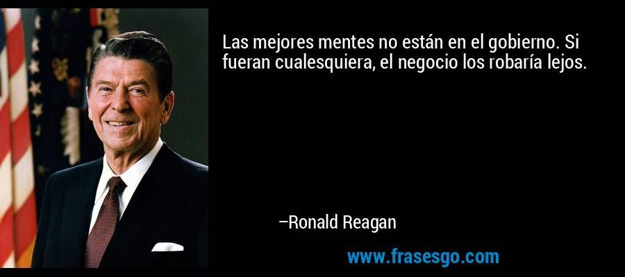 Las mejores mentes no están en el gobierno. Si fueran cualesquiera, el negocio los robaría lejos. – Ronald Reagan