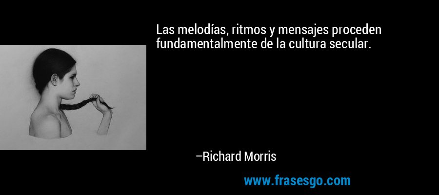 Las melodías, ritmos y mensajes proceden fundamentalmente de la cultura secular. – Richard Morris