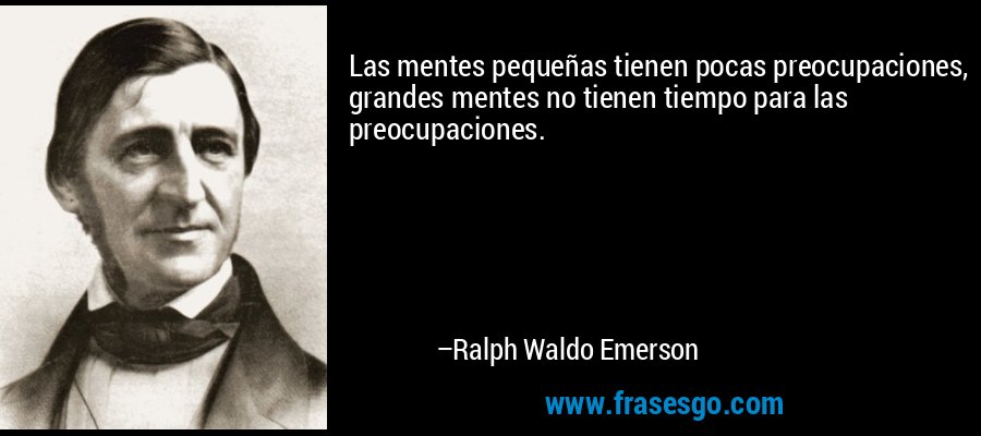 Las mentes pequeñas tienen pocas preocupaciones, grandes mentes no tienen tiempo para las preocupaciones. – Ralph Waldo Emerson
