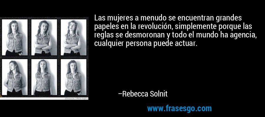 Las mujeres a menudo se encuentran grandes papeles en la revolución, simplemente porque las reglas se desmoronan y todo el mundo ha agencia, cualquier persona puede actuar. – Rebecca Solnit