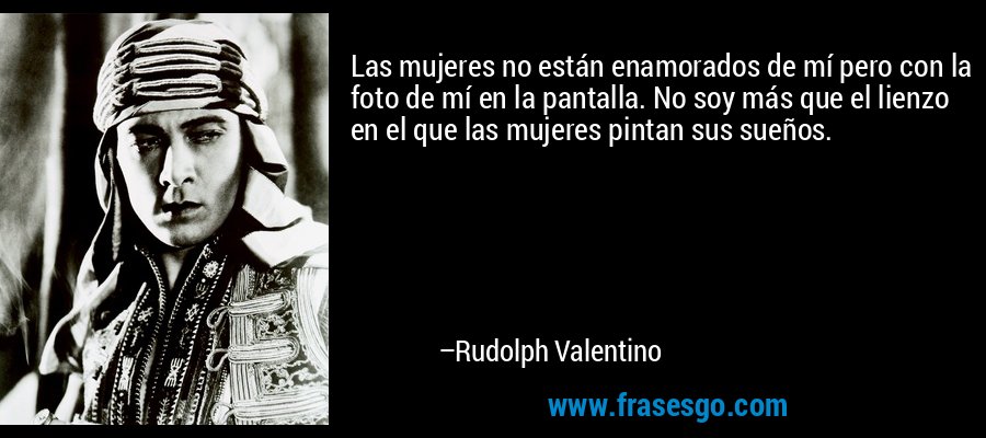 Las mujeres no están enamorados de mí pero con la foto de mí en la pantalla. No soy más que el lienzo en el que las mujeres pintan sus sueños. – Rudolph Valentino