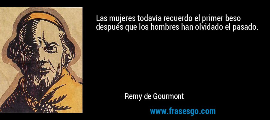 Las mujeres todavía recuerdo el primer beso después que los hombres han olvidado el pasado. – Remy de Gourmont
