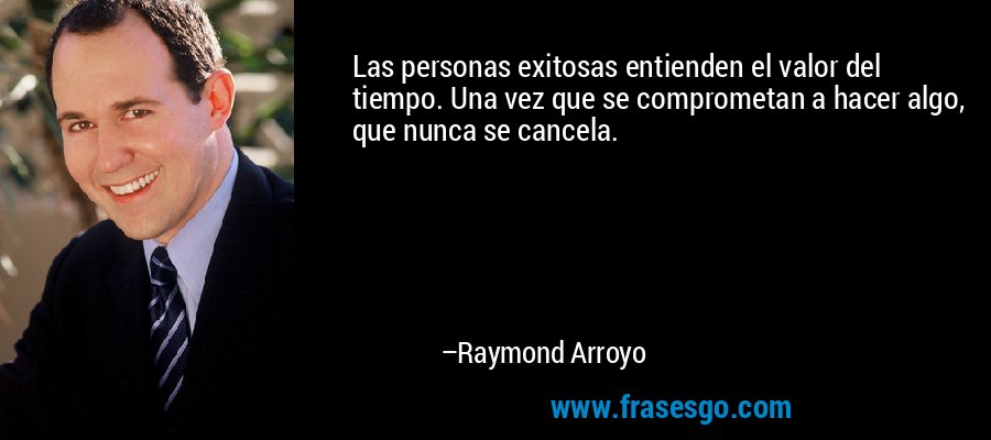 Las personas exitosas entienden el valor del tiempo. Una vez que se comprometan a hacer algo, que nunca se cancela. – Raymond Arroyo