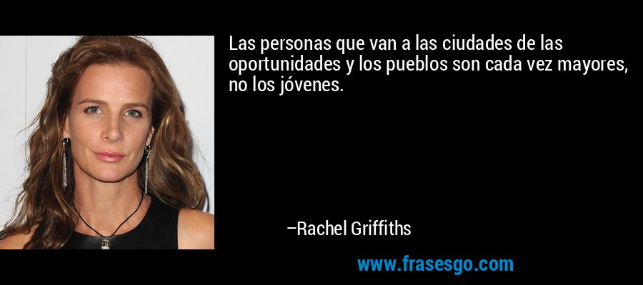 Las personas que van a las ciudades de las oportunidades y los pueblos son cada vez mayores, no los jóvenes. – Rachel Griffiths
