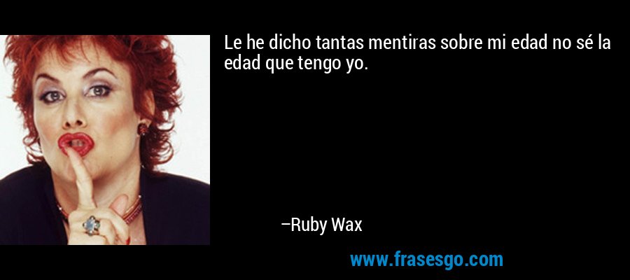 Le he dicho tantas mentiras sobre mi edad no sé la edad que tengo yo. – Ruby Wax