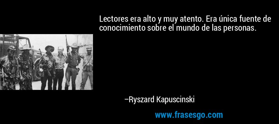 Lectores era alto y muy atento. Era única fuente de conocimiento sobre el mundo de las personas. – Ryszard Kapuscinski