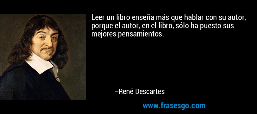Leer un libro enseña más que hablar con su autor, porque el autor, en el libro, sólo ha puesto sus mejores pensamientos. – René Descartes