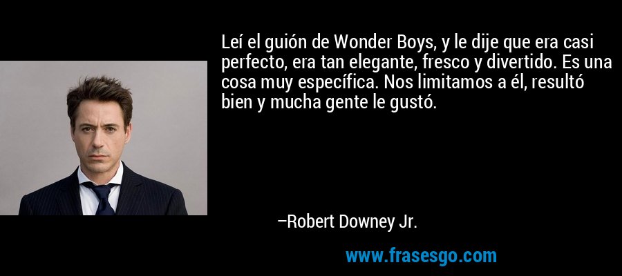 Leí el guión de Wonder Boys, y le dije que era casi perfecto, era tan elegante, fresco y divertido. Es una cosa muy específica. Nos limitamos a él, resultó bien y mucha gente le gustó. – Robert Downey Jr.