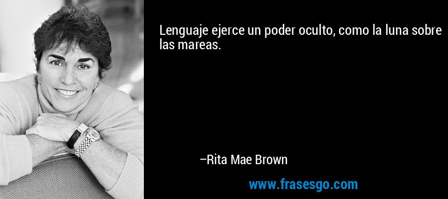 Lenguaje ejerce un poder oculto, como la luna sobre las mareas. – Rita Mae Brown