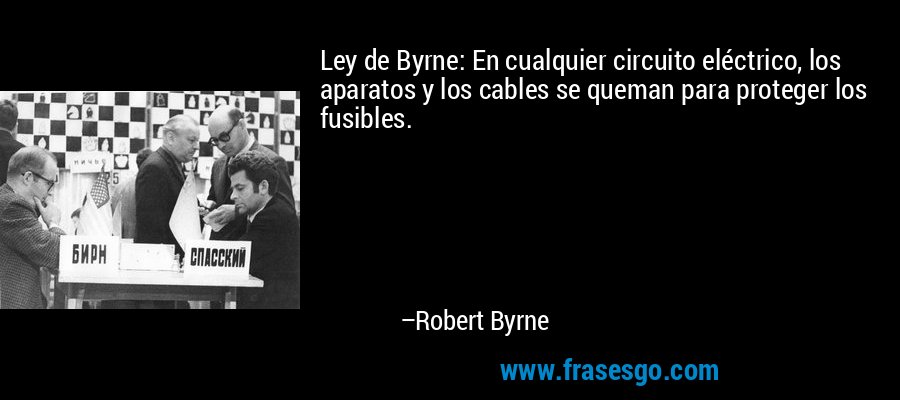 Ley de Byrne: En cualquier circuito eléctrico, los aparatos y los cables se queman para proteger los fusibles. – Robert Byrne