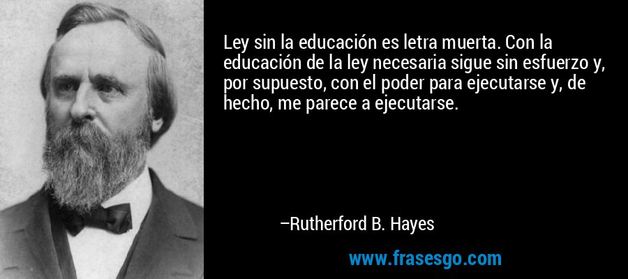 Ley sin la educación es letra muerta. Con la educación de la ley necesaria sigue sin esfuerzo y, por supuesto, con el poder para ejecutarse y, de hecho, me parece a ejecutarse. – Rutherford B. Hayes