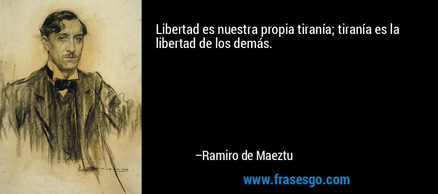 Libertad es nuestra propia tiranía; tiranía es la libertad de los demás. – Ramiro de Maeztu