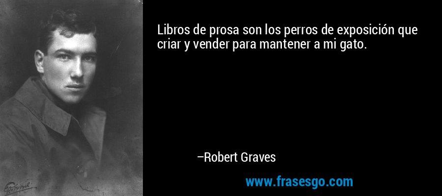 Libros de prosa son los perros de exposición que criar y vender para mantener a mi gato. – Robert Graves