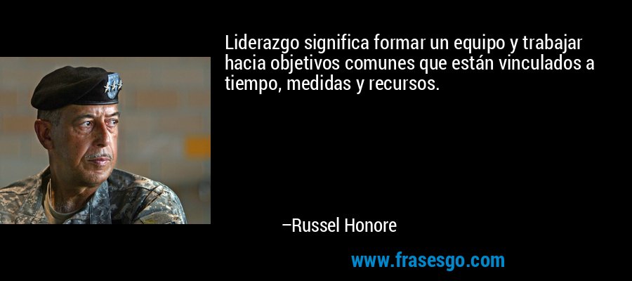 Liderazgo significa formar un equipo y trabajar hacia objetivos comunes que están vinculados a tiempo, medidas y recursos. – Russel Honore