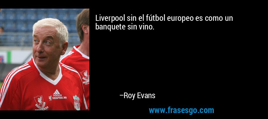 Liverpool sin el fútbol europeo es como un banquete sin vino. – Roy Evans