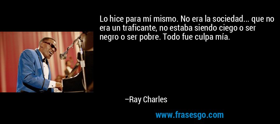 Lo hice para mí mismo. No era la sociedad... que no era un traficante, no estaba siendo ciego o ser negro o ser pobre. Todo fue culpa mía. – Ray Charles