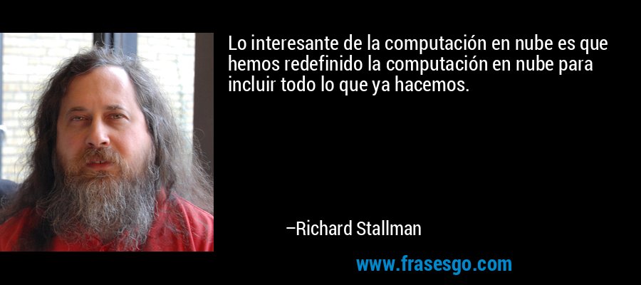Lo interesante de la computación en nube es que hemos redefinido la computación en nube para incluir todo lo que ya hacemos. – Richard Stallman