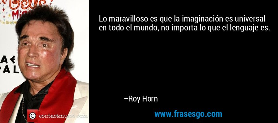 Lo maravilloso es que la imaginación es universal en todo el mundo, no importa lo que el lenguaje es. – Roy Horn