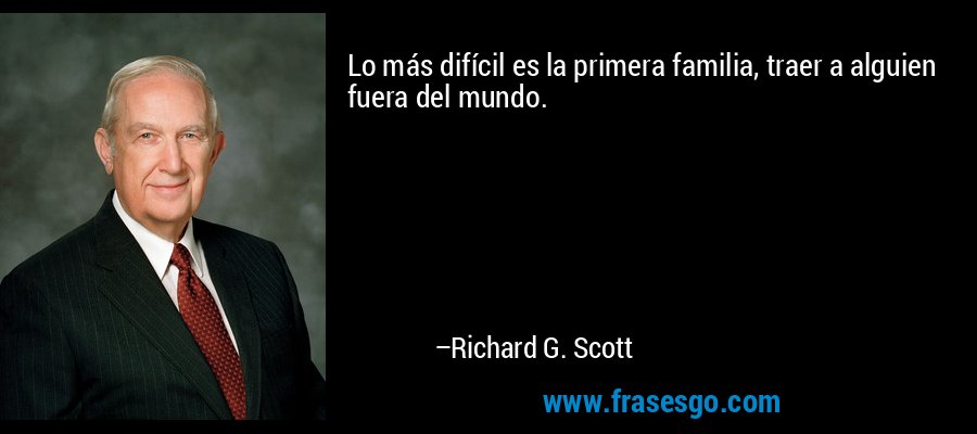 Lo más difícil es la primera familia, traer a alguien fuera del mundo. – Richard G. Scott